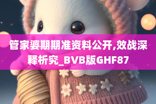 管家婆期期准资料公开,效战深释析究_BVB版GHF87