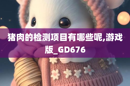 猪肉的检测项目有哪些呢,游戏版_GD676