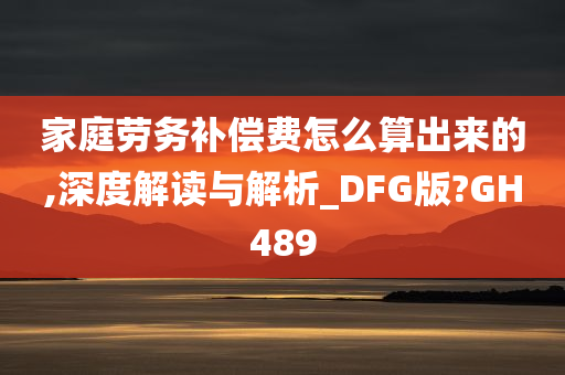 家庭劳务补偿费怎么算出来的,深度解读与解析_DFG版?GH489