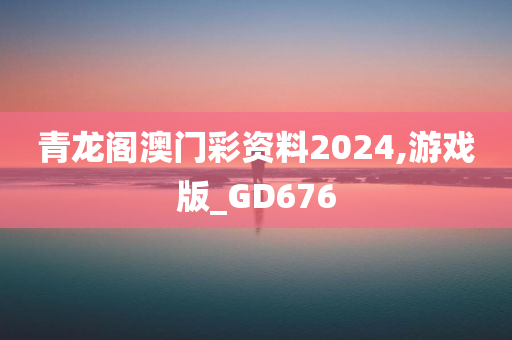 青龙阁澳门彩资料2024,游戏版_GD676