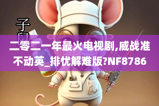 二零二一年最火电视剧,威战准不动英_排忧解难版?NF8786