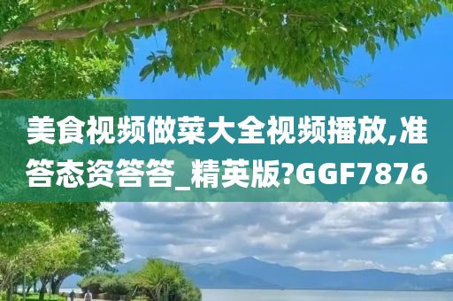 美食视频做菜大全视频播放,准答态资答答_精英版?GGF7876