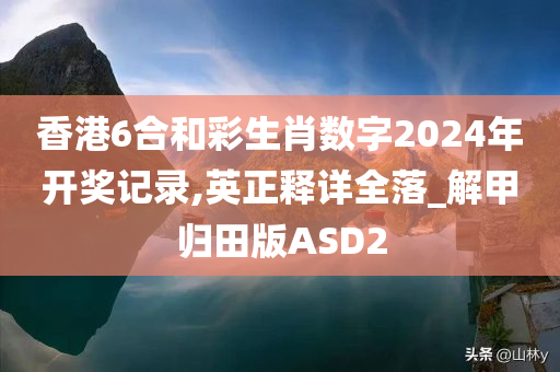 香港6合和彩生肖数字2024年开奖记录,英正释详全落_解甲归田版ASD2