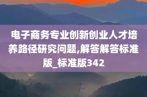 电子商务专业创新创业人才培养路径研究问题,解答解答标准版_标准版342