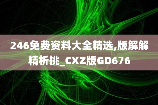 246免费资料大全精选,版解解精析挑_CXZ版GD676