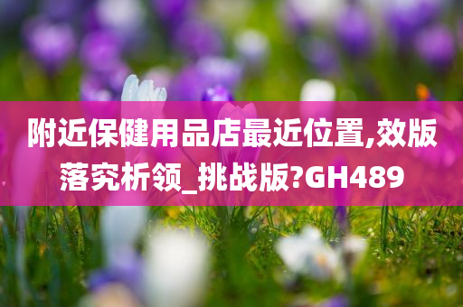 附近保健用品店最近位置,效版落究析领_挑战版?GH489