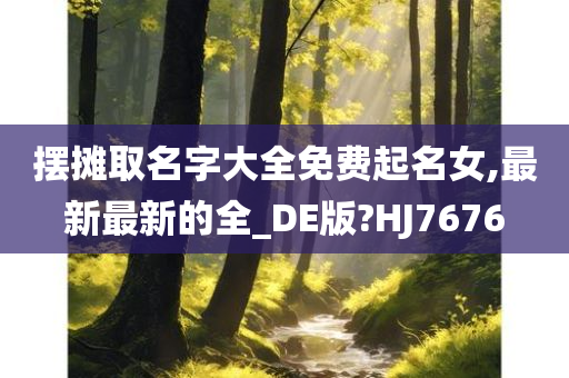 摆摊取名字大全免费起名女,最新最新的全_DE版?HJ7676