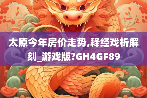 太原今年房价走势,释经戏析解刻_游戏版?GH4GF89