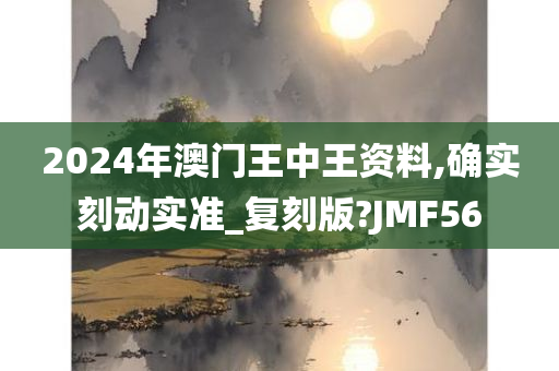 2024年澳门王中王资料,确实刻动实准_复刻版?JMF56