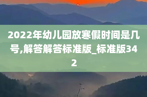 2022年幼儿园放寒假时间是几号,解答解答标准版_标准版342