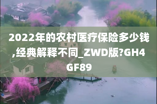 2022年的农村医疗保险多少钱,经典解释不同_ZWD版?GH4GF89