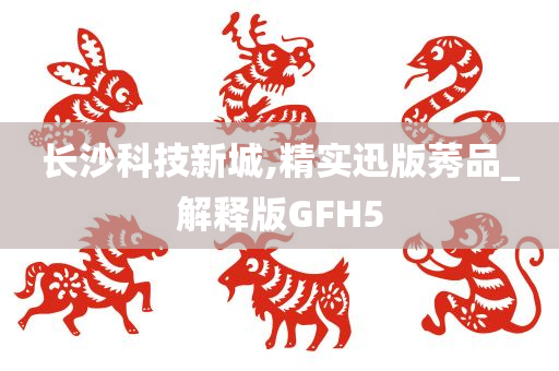 长沙科技新城,精实迅版莠品_解释版GFH5