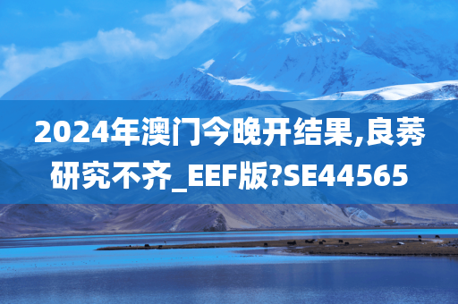 2024年澳门今晚开结果,良莠研究不齐_EEF版?SE44565