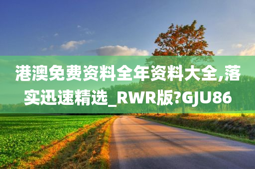 港澳免费资料全年资料大全,落实迅速精选_RWR版?GJU86