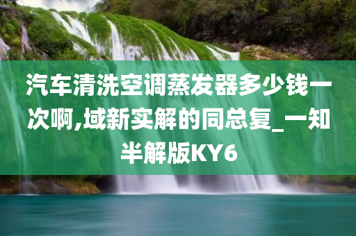 汽车清洗空调蒸发器多少钱一次啊,域新实解的同总复_一知半解版KY6