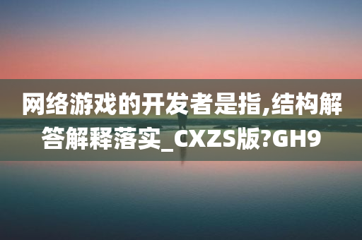 网络游戏的开发者是指,结构解答解释落实_CXZS版?GH9