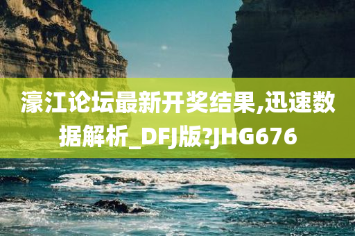 濠江论坛最新开奖结果,迅速数据解析_DFJ版?JHG676