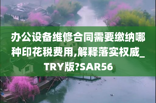 办公设备维修合同需要缴纳哪种印花税费用,解释落实权威_TRY版?SAR56