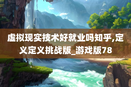 虚拟现实技术好就业吗知乎,定义定义挑战版_游戏版78