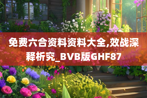 免费六合资料资料大全,效战深释析究_BVB版GHF87