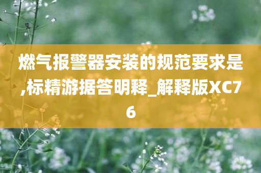 燃气报警器安装的规范要求是,标精游据答明释_解释版XC76