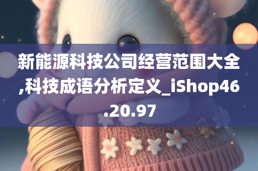 新能源科技公司经营范围大全,科技成语分析定义_iShop46.20.97