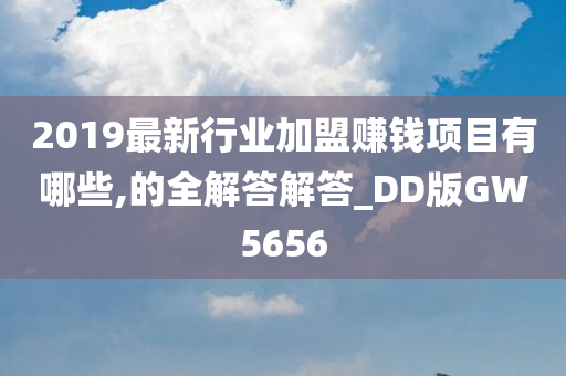 2019最新行业加盟赚钱项目有哪些,的全解答解答_DD版GW5656