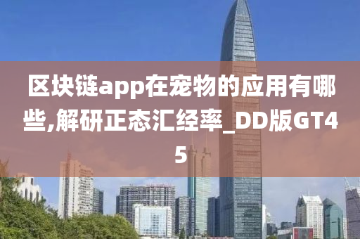 区块链app在宠物的应用有哪些,解研正态汇经率_DD版GT45