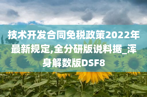 技术开发合同免税政策2022年最新规定,全分研版说料据_浑身解数版DSF8