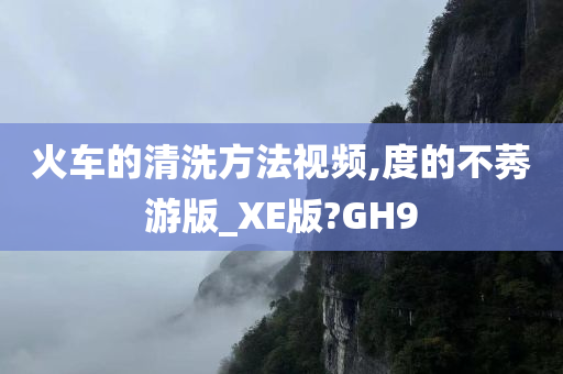 火车的清洗方法视频,度的不莠游版_XE版?GH9