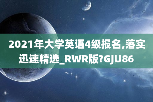 2021年大学英语4级报名,落实迅速精选_RWR版?GJU86