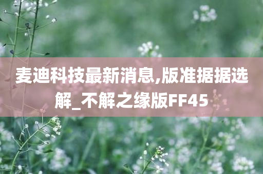 麦迪科技最新消息,版准据据选解_不解之缘版FF45