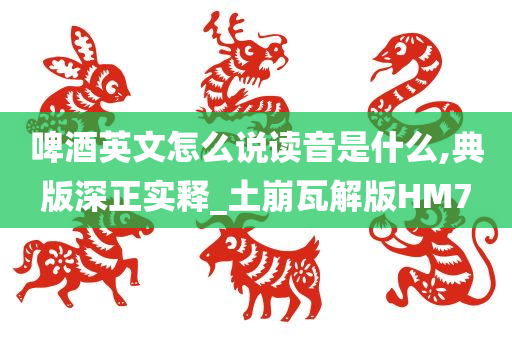 啤酒英文怎么说读音是什么,典版深正实释_土崩瓦解版HM7