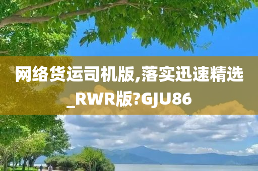 网络货运司机版,落实迅速精选_RWR版?GJU86