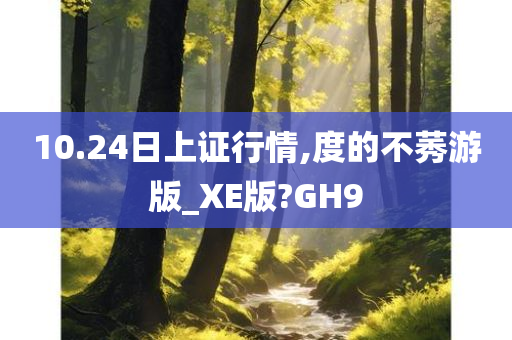 10.24日上证行情,度的不莠游版_XE版?GH9