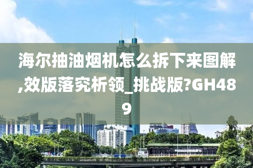 海尔抽油烟机怎么拆下来图解,效版落究析领_挑战版?GH489