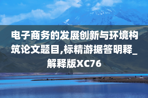 电子商务的发展创新与环境构筑论文题目,标精游据答明释_解释版XC76