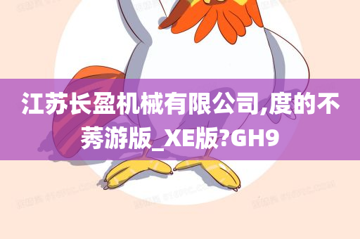 江苏长盈机械有限公司,度的不莠游版_XE版?GH9