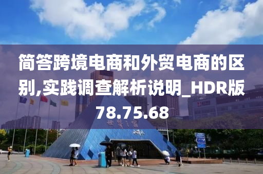 简答跨境电商和外贸电商的区别,实践调查解析说明_HDR版78.75.68