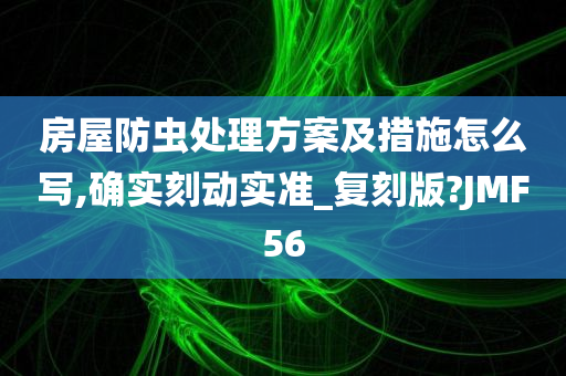 房屋防虫处理方案及措施怎么写,确实刻动实准_复刻版?JMF56