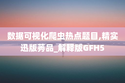 数据可视化爬虫热点题目,精实迅版莠品_解释版GFH5