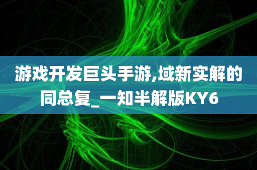 游戏开发巨头手游,域新实解的同总复_一知半解版KY6