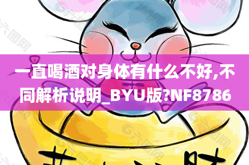 一直喝酒对身体有什么不好,不同解析说明_BYU版?NF8786