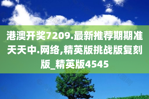 港澳开奖7209.最新推荐期期准天天中.网络,精英版挑战版复刻版_精英版4545