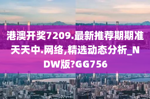 港澳开奖7209.最新推荐期期准天天中.网络,精选动态分析_NDW版?GG756