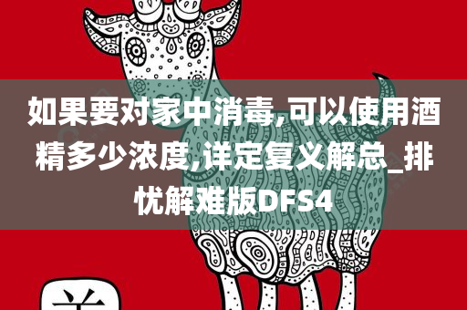 如果要对家中消毒,可以使用酒精多少浓度,详定复义解总_排忧解难版DFS4