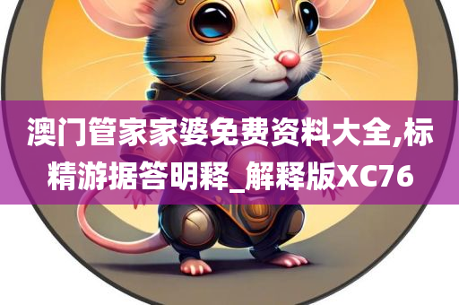 澳门管家家婆免费资料大全,标精游据答明释_解释版XC76