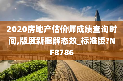 2020房地产估价师成绩查询时间,版度新据解态效_标准版?NF8786