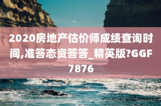 2020房地产估价师成绩查询时间,准答态资答答_精英版?GGF7876