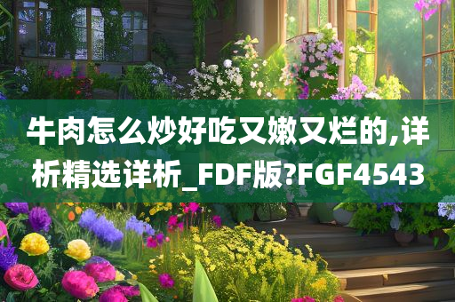 牛肉怎么炒好吃又嫩又烂的,详析精选详析_FDF版?FGF4543